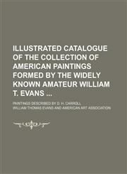 Illustrated Catalogue of the Collection of American Paintings Formed by the Widely Known Amateur William T. Evans; Paintings Described by D. H. Carroll,1151728977,9781151728975