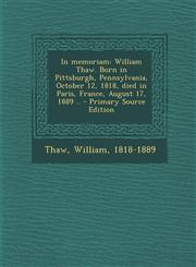 In memoriam William Thaw. Born in Pittsburgh, Pennsylvania, October 12, 1818, died in Paris, France, August 17, 1889 .. - Primary Source Edition,1294035479,9781294035473