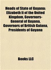 Heads of State of Guyana Elizabeth Ii of the United Kingdom, Governors-General of Guyana, Governors of British Guiana, Presidents of Guyana,1157847994,9781157847991
