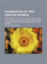 Examination of two English dramas; The tragedy of Mariam by Elizabeth Carew and The true tragedy of Herod and Antipater with the Death of faire Marriam by Gervase Markham, and William Sampson,115139260X,9781151392602