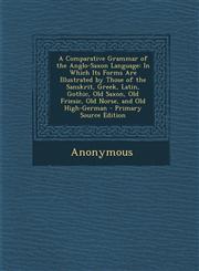 A   Comparative Grammar of the Anglo-Saxon Language In Which Its Forms Are Illustrated by Those of the Sanskrit, Greek, Latin, Gothic, Old Saxon, Old,1287911315,9781287911319