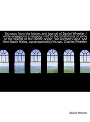 Extracts from the letters and journal of Daniel Wheeler / while engaged in a religious visit to the,1115495739,9781115495738