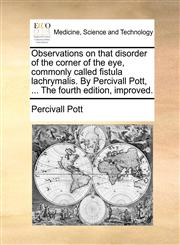 Observations on that disorder of the corner of the eye, commonly called fistula lachrymalis. By Percivall Pott, ... The fourth edition, improved.,1170684793,9781170684795