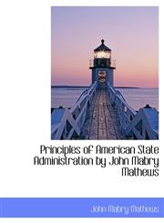 Principles of American State Administration by John Mabry Mathews,1116013436,9781116013436