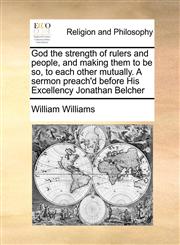 God the strength of rulers and people, and making them to be so, to each other mutually. A sermon preach'd before His Excellency Jonathan Belcher,1170776663,9781170776667