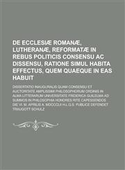 De ecclesiæ romanæ, lutheranæ, reformatæ in rebus politicis consensu ac dissensu, ratione simul habita effectus, quem quaeque in eas habuit; dissertatio inauguralis quam consensu et auctoritate amplissimi philosophorum ordinis in alma,1235663981,9781235663987