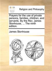 Prayers for the use of private persons, families, children, and servants. By the Rev. James Stonhouse, ... The ninth edition.,1170113680,9781170113684