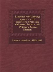 Lincoln's Gettysburg Speech With Selections from His Addresses, Letters, Etc,1287664040,9781287664048