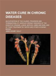 Water cure in chronic diseases; an exposition of the causes, progress and terminations of various chronic diseases of the digestive organs, lungs, nerves, limbs and skin; and of their treatment by water and other hygienic means,1236769082,9781236769084