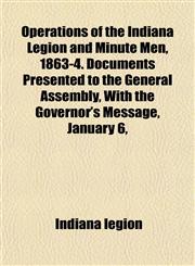 Operations of the Indiana Legion and Minute Men, 1863-4. Documents Presented to the General Assembly, With the Governor's Message, January 6,,1152846353,9781152846357