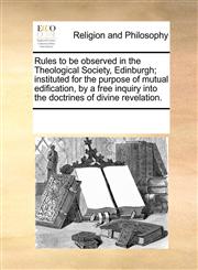 Rules to be observed in the Theological Society, Edinburgh; instituted for the purpose of mutual edification, by a free inquiry into the doctrines of divine revelation.,1171080395,9781171080398