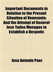 Important Documents in Relation to the Present Situation of Venezuela; And the Attempt of General José Tadeo Monagas to Establish a Despotic,1154565440,9781154565447