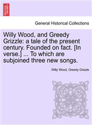 Willy Wood, and Greedy Grizzle a tale of the present century. Founded on fact. [In verse.] ... To which are subjoined three new songs.,1241370095,9781241370091