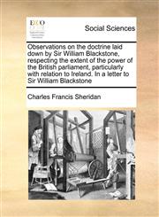 Observations on the doctrine laid down by Sir William Blackstone, respecting the extent of the power of the British parliament, particularly with relation to Ireland. In a letter to Sir William Blackstone,1171041209,9781171041207