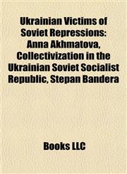 Ukrainian Victims of Soviet Repressions Anna Akhmatova, Collectivization in the Ukrainian Soviet Socialist Republic, Stepan Bandera,115529372X,9781155293721