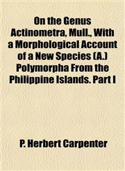 On the Genus Actinometra, Müll., With a Morphological Account of a New Species (A.) Polymorpha From the Philippine Islands. Part I,1153070448,9781153070447