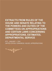 Extracts from rules of the House and Senate relating to the powers and duties of the Committees on Appropriations and certain laws concerning appropriations, estimates, departmental service; etc., January 1, 1916,115148914X,9781151489142