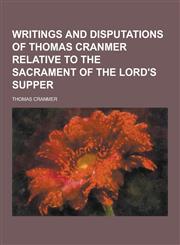 Writings and Disputations of Thomas Cranmer Relative to the Sacrament of the Lord's Supper,1230447237,9781230447230