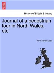 Journal of a pedestrian tour in North Wales, etc.,1241308683,9781241308681
