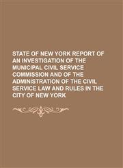 State of New York Report of an Investigation of the Municipal Civil Service Commission and of the Administration of the Civil Service Law and Rules in the City of New York,1151064238,9781151064233