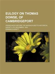 Eulogy on Thomas Dowse, of Cambridgeport; Pronounced Before the Massachusetts Historical Society, 9th December, 1858,1151490237,9781151490230