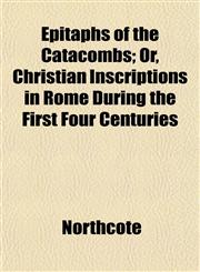 Epitaphs of the Catacombs; Or, Christian Inscriptions in Rome During the First Four Centuries,115253422X,9781152534223