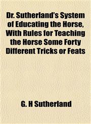 Dr. Sutherland's System of Educating the Horse, With Rules for Teaching the Horse Some Forty Different Tricks or Feats,1152889206,9781152889200