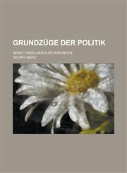 Grundzuge Der Politik; Nebst Einzelnen Ausfuhrungen,123430855X,9781234308551