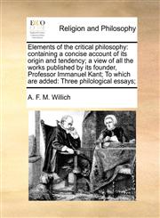 Elements of the critical philosophy containing a concise account of its origin and tendency; a view of all the works published by its founder, Professor Immanuel Kant; To which are added: Three philological essays;,1170786421,9781170786420