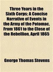 Three Years in the Sixth Corps; A Concise Narrative of Events in the Army of the Potomac, From 1861 to the Close of the Rebellion, April 1865,1150961260,9781150961267