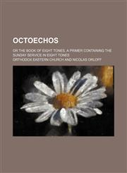 Octoechos; Or the Book of Eight Tones, a Primer Containing the Sunday Service in Eight Tones,1150688602,9781150688607