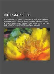 Inter-War Spies Sidney Reilly, Erich Mielke, Gertrude Bell, St John Philby, Boris Bazhanov, Yakov Blumkin, Richard Sakakida, Ernst Wol,1230573925,9781230573922