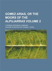 Gomez Arias, Or the Moors of the Alpujarras; A Spanish Historical Romance Volume 2,1236834607,9781236834607