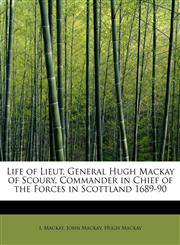 Life of Lieut. General Hugh MacKay of Scoury, Commander in Chief of the Forces in Scottland 1689-90,1241648824,9781241648824