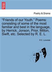 "Friends of our Youth." Poems consisting of some of the most familiar and best in the language, by Herrick, Jonson, Prior, Milton, Swift, etc. Selected by R. E. L.,1241020957,9781241020958
