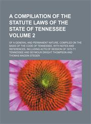 A   Compiliation of the Statute Laws of the State of Tennessee; Of a General and Permanent Nature, Compiled on the Basis of the Code of Tennessee, Wit,1231257377,9781231257371