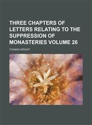 Three chapters of letters relating to the suppression of monasteries Volume 26,113060232X,9781130602326