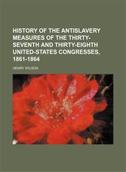 History of the Antislavery Measures of the Thirty-Seventh and Thirty-Eighth United-States Congresses, 1861-1864,1235737284,9781235737282