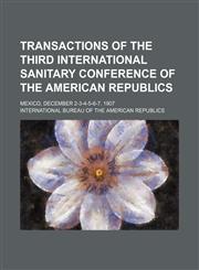 Transactions of the third International Sanitary Conference of the American Republics; Mexico, December 2-3-4-5-6-7, 1907,115010144X,9781150101441