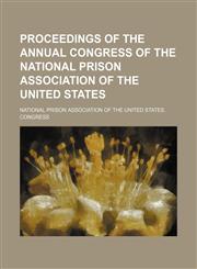 Proceedings of the annual Congress of the National Prison Association of the United States,1154010201,9781154010206