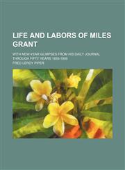 Life and Labors of Miles Grant; With New-Year Glimpses From His Daily Journal Through Fifty Years 1859-1908,1150356715,9781150356711