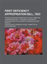 First deficiency appropriation bill, 1923; hearing before subcommittee of House Committee on Appropriations  in charge of deficiency appropriations. Sixty-seventh Congress, second session,1236661184,9781236661180