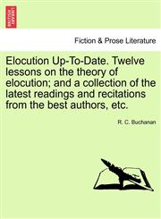 Elocution Up-To-Date. Twelve lessons on the theory of elocution; and a collection of the latest readings and recitations from the best authors, etc.,1241153566,9781241153564