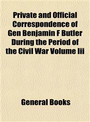 Private and Official Correspondence of Gen Benjamin F Butler During the Period of the Civil War Volume Iii,1153102420,9781153102421