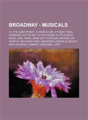 Broadway - Musicals 13, 1776, 42nd Street, A Chorus Line, A Funny Thing Happened on the Way to the Forum, A Little Night Music, Aida, Annie, Annie Get Your Gun, Anyone Can Whistle, Anything Goes, Assassins, Avenue Q, Beauty and the Beast, Cabaret, Carous,1234728990,9781234728991