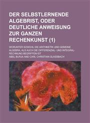 Der Selbstlernende Algebrist, Oder Deutliche Anweisung Zur Ganzen Rechenkunst; Worunter Sowohl Die Arithmetik Und Gemeine Algebra, ALS Auch Die Differ,1235648362,9781235648366