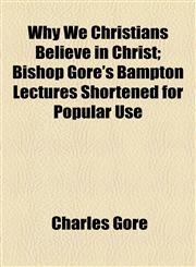Why We Christians Believe in Christ; Bishop Gore's Bampton Lectures Shortened for Popular Use,115452213X,9781154522136