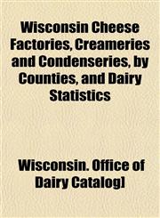 Wisconsin Cheese Factories, Creameries and Condenseries, by Counties, and Dairy Statistics,1153212676,9781153212670