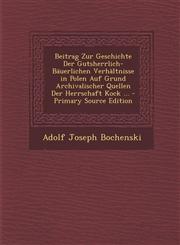 Beitrag Zur Geschichte Der Gutsherrlich-Bäuerlichen Verhältnisse in Polen Auf Grund Archivalischer Quellen Der Herrschaft Kock ... - Primary Source Edition,129513523X,9781295135233