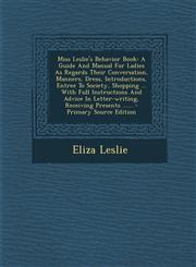 Miss Leslie's Behavior Book A Guide And Manual For Ladies As Regards Their Conversation, Manners, Dress, Introductions, Entree To Society, Shopping ... With Full Instructions And Advice In Letter-writing, Receiving Presents ...... - Primary Source Editio,1294115251,9781294115250